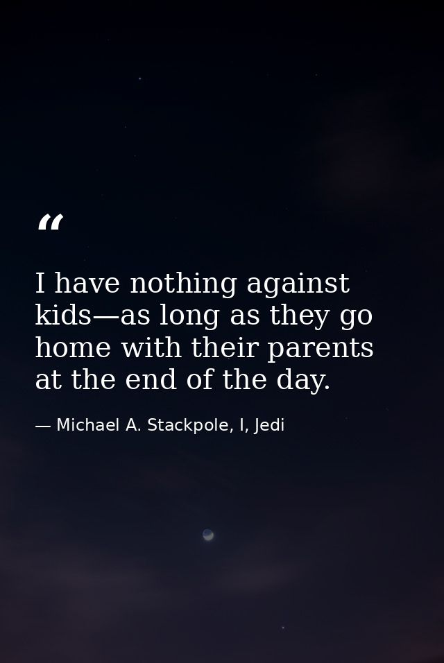 I have nothing against kids—as long as they go home with their parents at the end of the day. — Michael A. Stackpole, I, Jedi