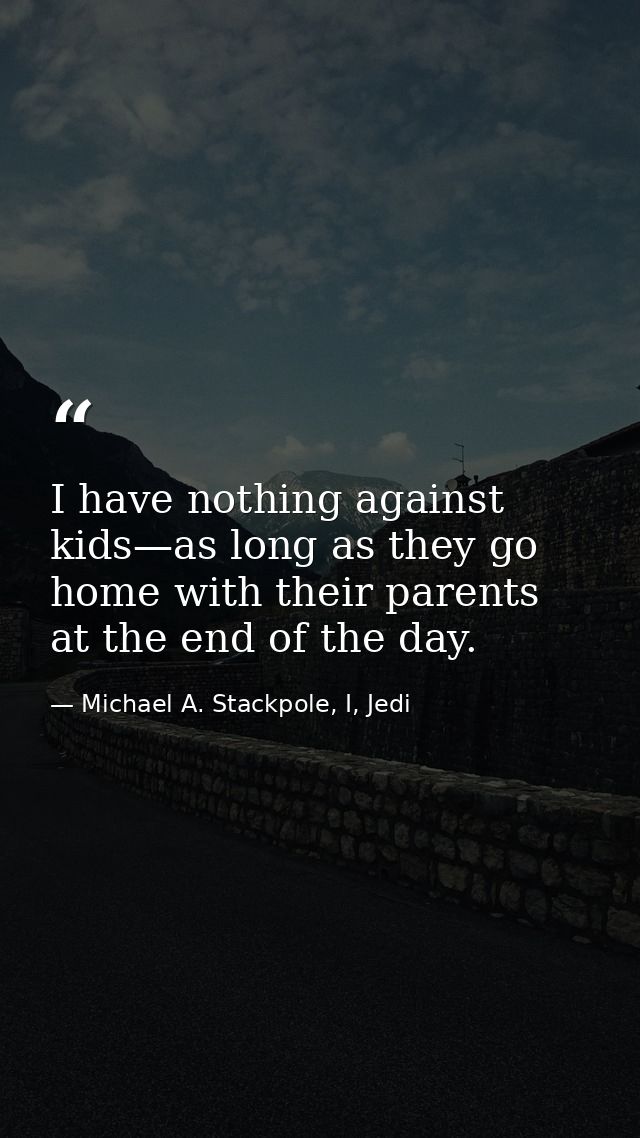 I have nothing against kids—as long as they go home with their parents at the end of the day. — Michael A. Stackpole, I, Jedi