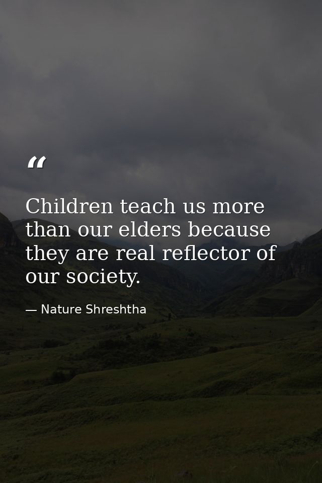 Children teach us more than our elders because they are real reflector of our society. — Nature Shreshtha