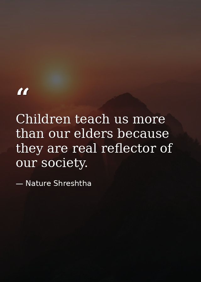 Children teach us more than our elders because they are real reflector of our society. — Nature Shreshtha