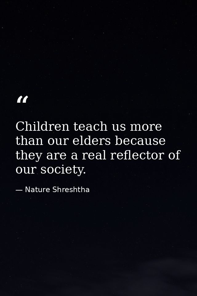 Children teach us more than our elders because they are a real reflector of our society. — Nature Shreshtha