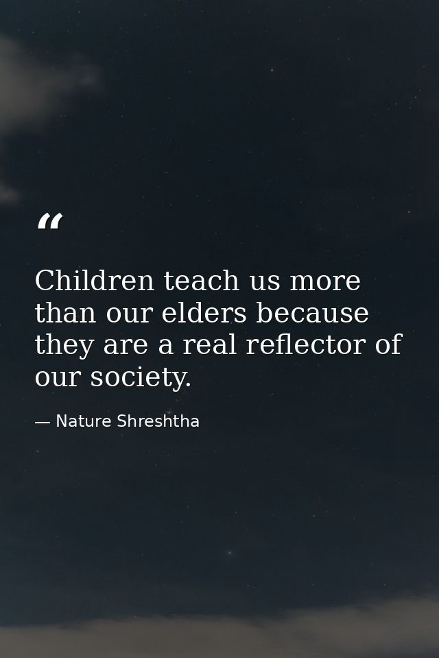 Children teach us more than our elders because they are a real reflector of our society. — Nature Shreshtha