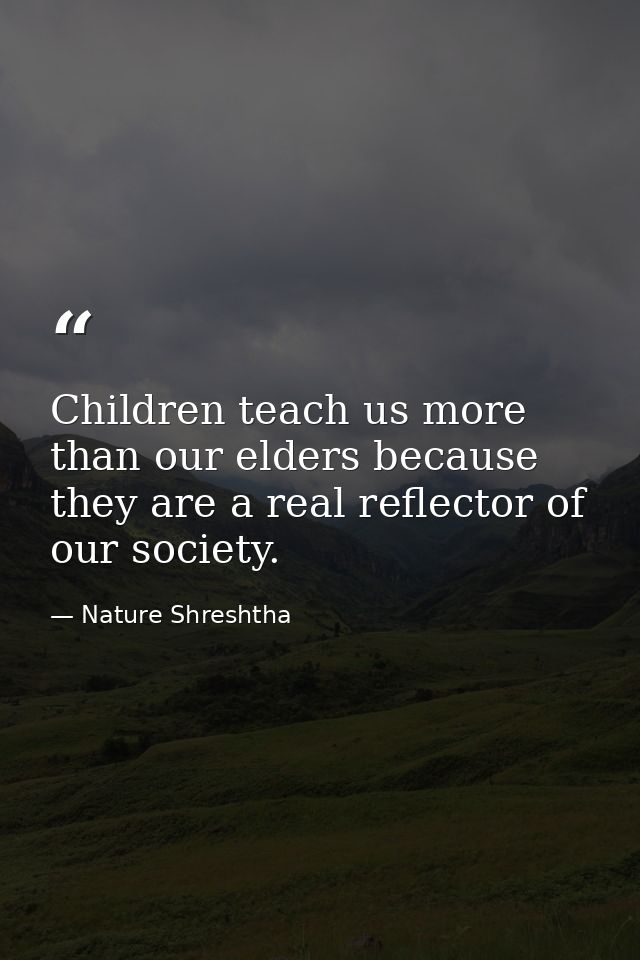 Children teach us more than our elders because they are a real reflector of our society. — Nature Shreshtha