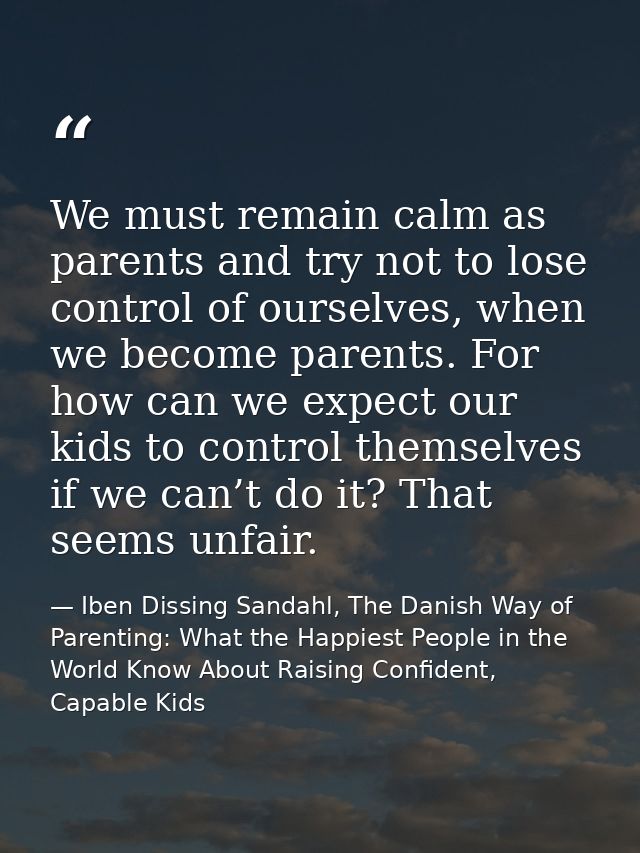 We must remain calm as parents and try not to lose control of ourselves, when we become parents. For how can we expect o — Iben Dissing Sandahl, The Danish Way of Parenting: What the Happiest People in the World Know About Raising Confident, Capable Kids