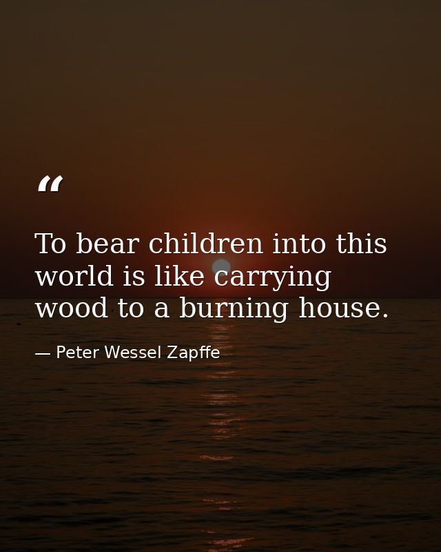 To bear children into this world is like carrying wood to a burning house. — Peter Wessel Zapffe