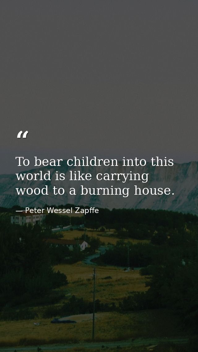 To bear children into this world is like carrying wood to a burning house. — Peter Wessel Zapffe