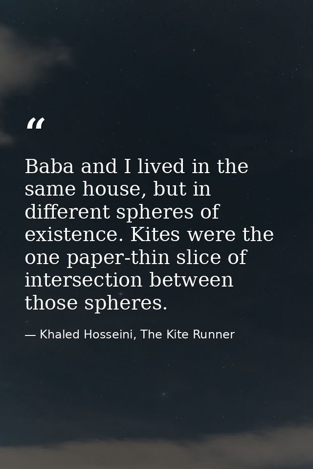 Baba and I lived in the same house, but in different spheres of existence. Kites were the one paper-thin slice of inters — Khaled Hosseini, The Kite Runner