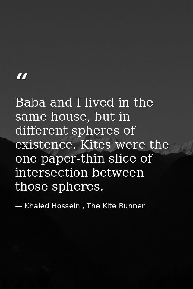 Baba and I lived in the same house, but in different spheres of existence. Kites were the one paper-thin slice of inters — Khaled Hosseini, The Kite Runner