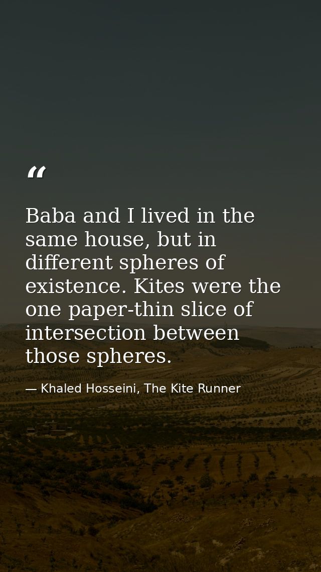 Baba and I lived in the same house, but in different spheres of existence. Kites were the one paper-thin slice of inters — Khaled Hosseini, The Kite Runner