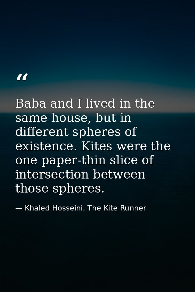 Baba and I lived in the same house, but in different spheres of existence. Kites were the one paper-thin slice of inters — Khaled Hosseini, The Kite Runner