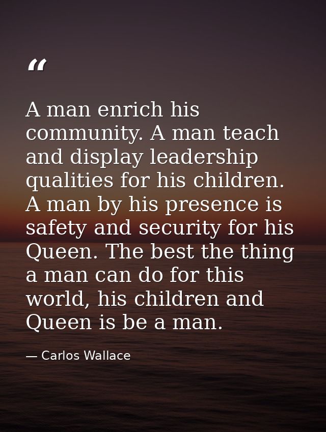 A man enrich his community. A man teach and display leadership qualities for his children. A man by his presence is safe — Carlos Wallace