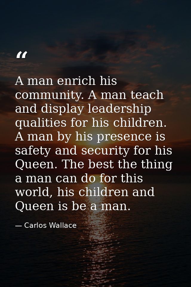 A man enrich his community. A man teach and display leadership qualities for his children. A man by his presence is safe — Carlos Wallace