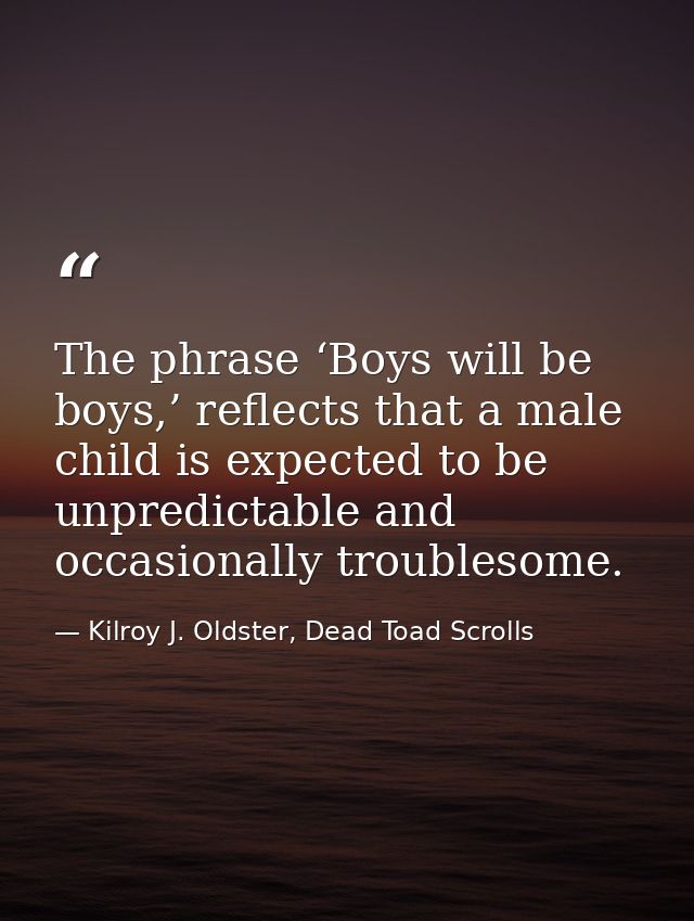 The phrase ‘Boys will be boys,’ reflects that a male child is expected to be unpredictable and occasionally troublesome. — Kilroy J. Oldster, Dead Toad Scrolls