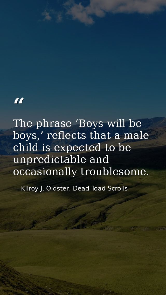 The phrase ‘Boys will be boys,’ reflects that a male child is expected to be unpredictable and occasionally troublesome. — Kilroy J. Oldster, Dead Toad Scrolls