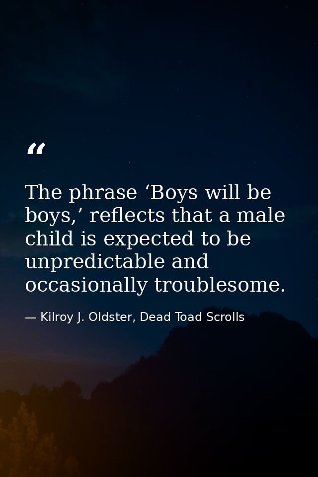 The phrase ‘Boys will be boys,’ reflects that a male child is expected to be unpredictable and occasionally troublesome. — Kilroy J. Oldster, Dead Toad Scrolls