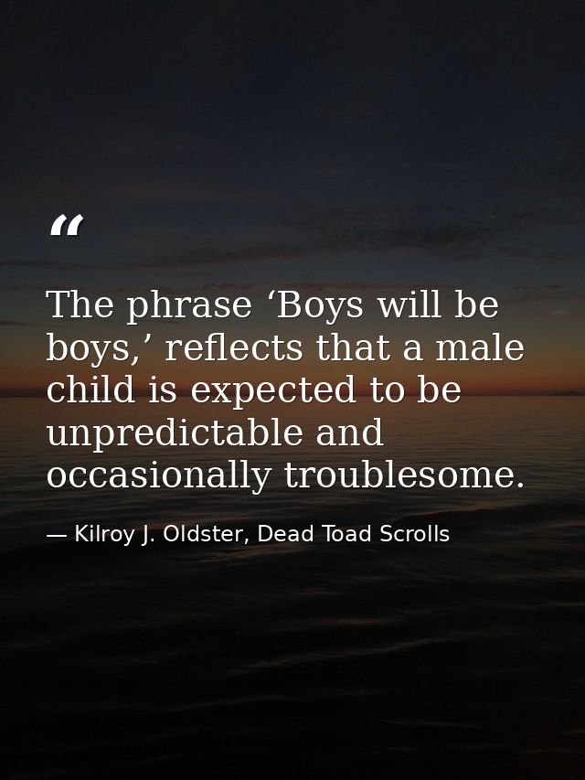 The phrase ‘Boys will be boys,’ reflects that a male child is expected to be unpredictable and occasionally troublesome. — Kilroy J. Oldster, Dead Toad Scrolls