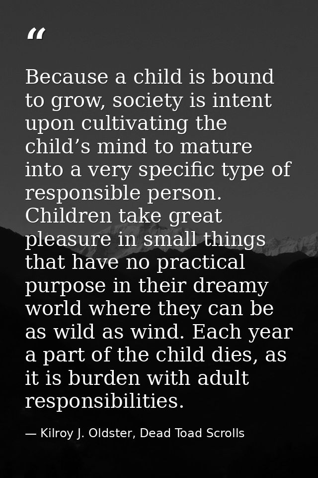 Because a child is bound to grow, society is intent upon cultivating the child’s mind to mature into a very specific typ — Kilroy J. Oldster, Dead Toad Scrolls