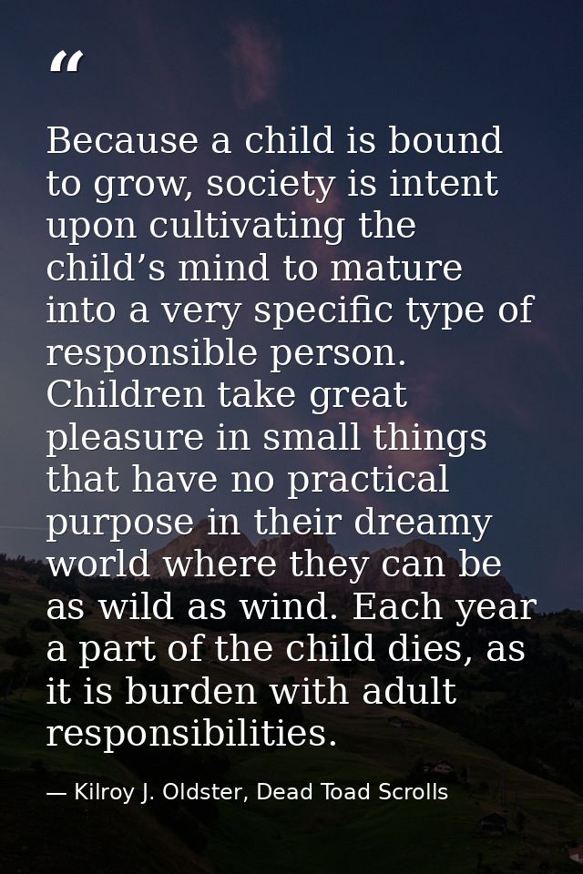 Because a child is bound to grow, society is intent upon cultivating the child’s mind to mature into a very specific typ — Kilroy J. Oldster, Dead Toad Scrolls
