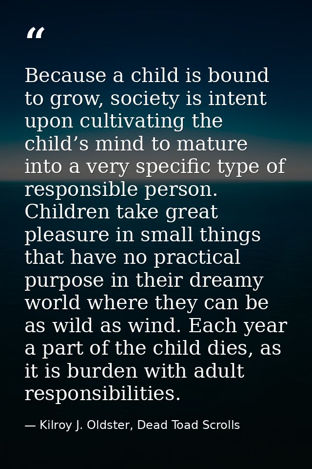 Because a child is bound to grow, society is intent upon cultivating the child’s mind to mature into a very specific typ — Kilroy J. Oldster, Dead Toad Scrolls