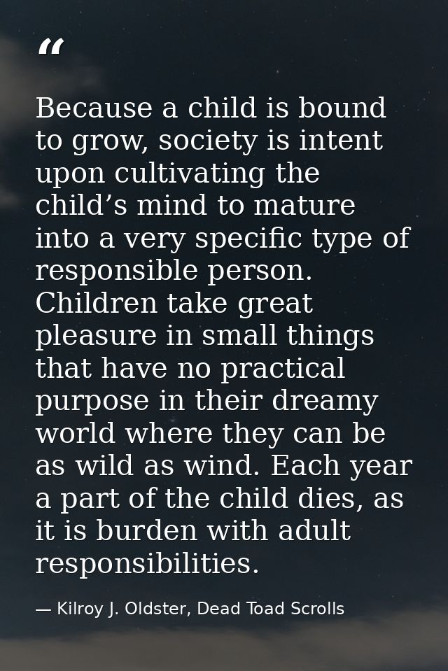Because a child is bound to grow, society is intent upon cultivating the child’s mind to mature into a very specific typ — Kilroy J. Oldster, Dead Toad Scrolls