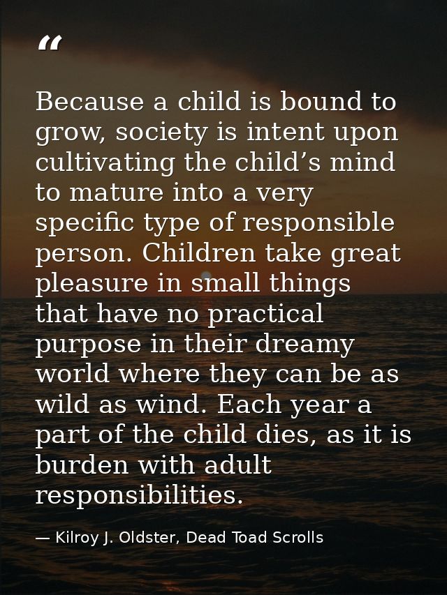 Because a child is bound to grow, society is intent upon cultivating the child’s mind to mature into a very specific typ — Kilroy J. Oldster, Dead Toad Scrolls