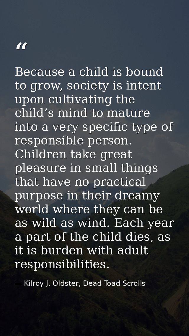 Because a child is bound to grow, society is intent upon cultivating the child’s mind to mature into a very specific typ — Kilroy J. Oldster, Dead Toad Scrolls