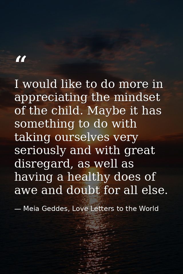 I would like to do more in appreciating the mindset of the child. Maybe it has something to do with taking ourselves ver — Meia Geddes, Love Letters to the World