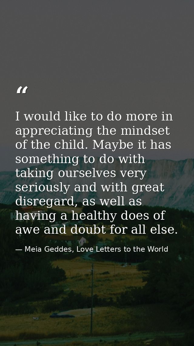 I would like to do more in appreciating the mindset of the child. Maybe it has something to do with taking ourselves ver — Meia Geddes, Love Letters to the World