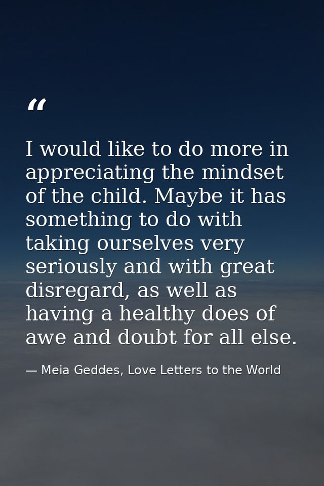 I would like to do more in appreciating the mindset of the child. Maybe it has something to do with taking ourselves ver — Meia Geddes, Love Letters to the World