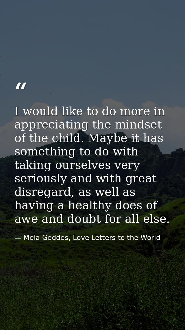 I would like to do more in appreciating the mindset of the child. Maybe it has something to do with taking ourselves ver — Meia Geddes, Love Letters to the World