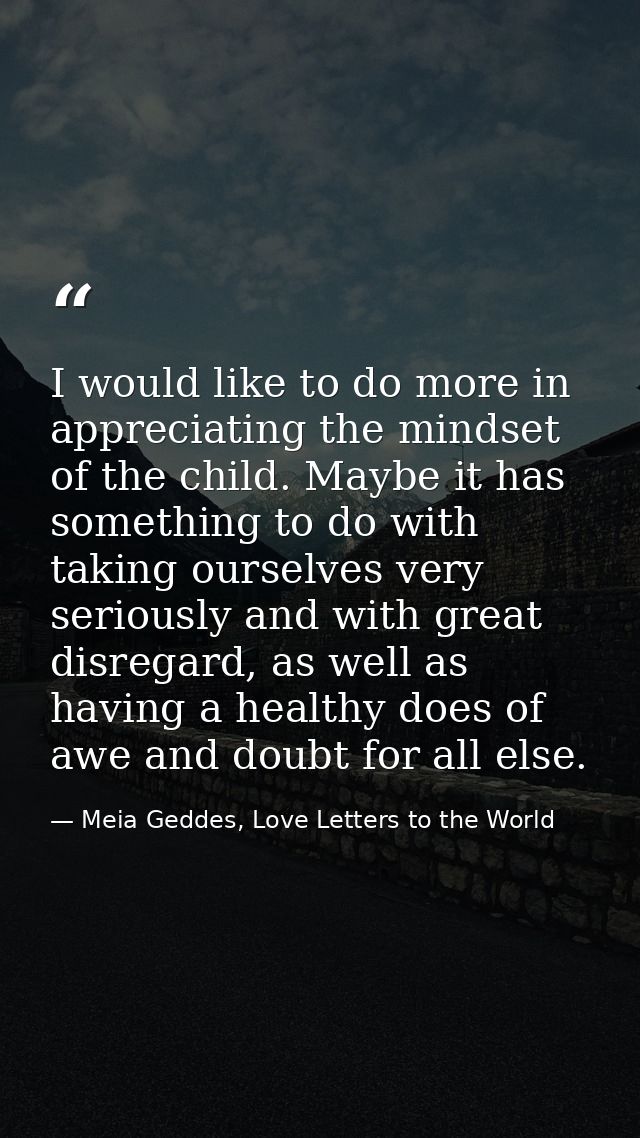 I would like to do more in appreciating the mindset of the child. Maybe it has something to do with taking ourselves ver — Meia Geddes, Love Letters to the World