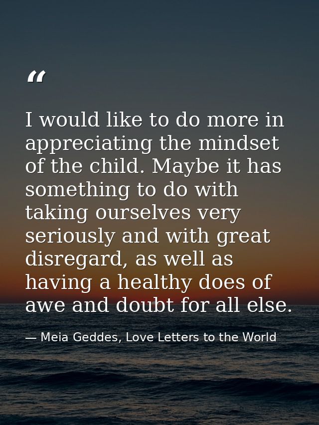 I would like to do more in appreciating the mindset of the child. Maybe it has something to do with taking ourselves ver — Meia Geddes, Love Letters to the World