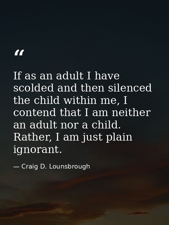 If as an adult I have scolded and then silenced the child within me, I contend that I am neither an adult nor a child. R — Craig D. Lounsbrough