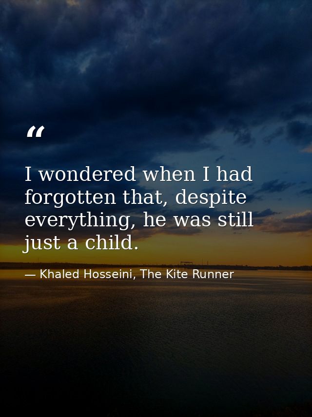 I wondered when I had forgotten that, despite everything, he was still just a child. — Khaled Hosseini, The Kite Runner