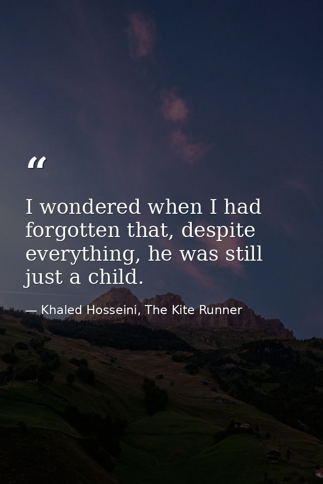 I wondered when I had forgotten that, despite everything, he was still just a child. — Khaled Hosseini, The Kite Runner