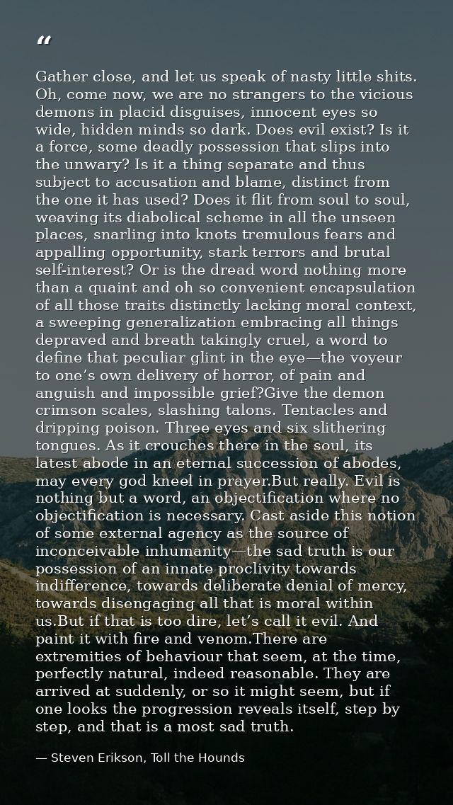 Gather close, and let us speak of nasty little shits. Oh, come now, we are no strangers to the vicious demons in placid  — Steven Erikson, Toll the Hounds
