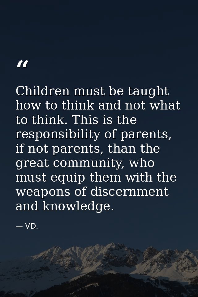 Children must be taught how to think and not what to think. This is the responsibility of parents, if not parents, than  — VD.