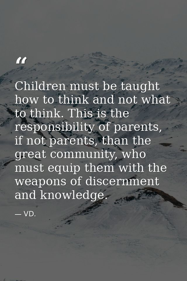 Children must be taught how to think and not what to think. This is the responsibility of parents, if not parents, than  — VD.