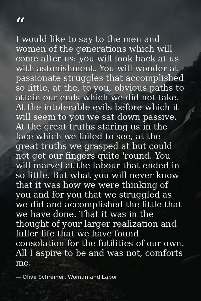 I would like to say to the men and women of the generations which will come after us: you will look back at us with asto — Olive Schreiner, Woman and Labor