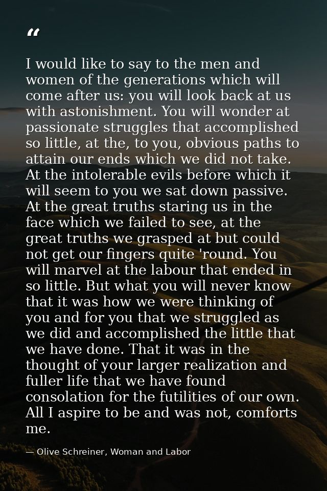 I would like to say to the men and women of the generations which will come after us: you will look back at us with asto — Olive Schreiner, Woman and Labor