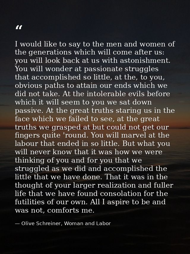 I would like to say to the men and women of the generations which will come after us: you will look back at us with asto — Olive Schreiner, Woman and Labor