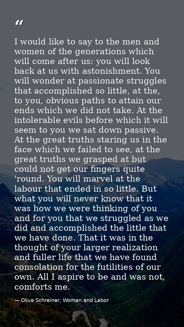 I would like to say to the men and women of the generations which will come after us: you will look back at us with asto — Olive Schreiner, Woman and Labor