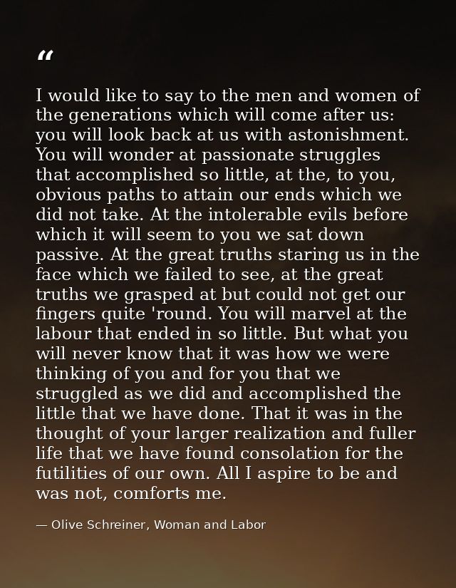 I would like to say to the men and women of the generations which will come after us: you will look back at us with asto — Olive Schreiner, Woman and Labor