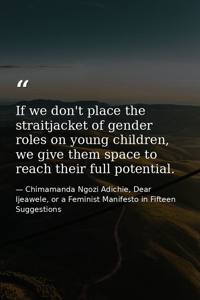 If we don't place the straitjacket of gender roles on young children, we give them space to reach their full potential. — Chimamanda Ngozi Adichie, Dear Ijeawele, or a Feminist Manifesto in Fifteen Suggestions
