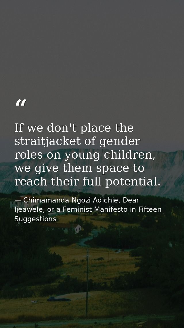 If we don't place the straitjacket of gender roles on young children, we give them space to reach their full potential. — Chimamanda Ngozi Adichie, Dear Ijeawele, or a Feminist Manifesto in Fifteen Suggestions