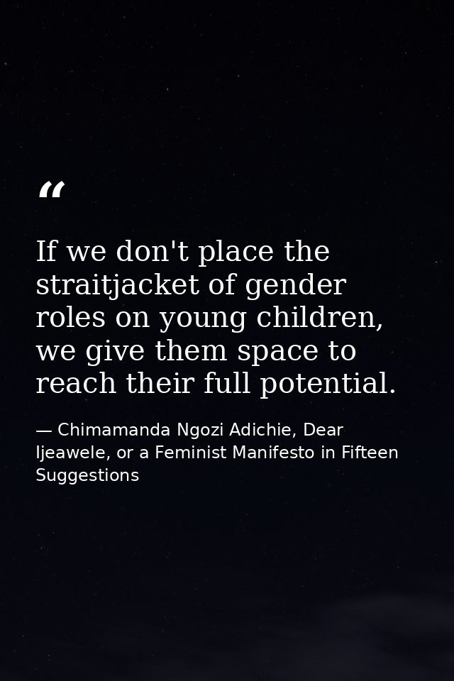 If we don't place the straitjacket of gender roles on young children, we give them space to reach their full potential. — Chimamanda Ngozi Adichie, Dear Ijeawele, or a Feminist Manifesto in Fifteen Suggestions
