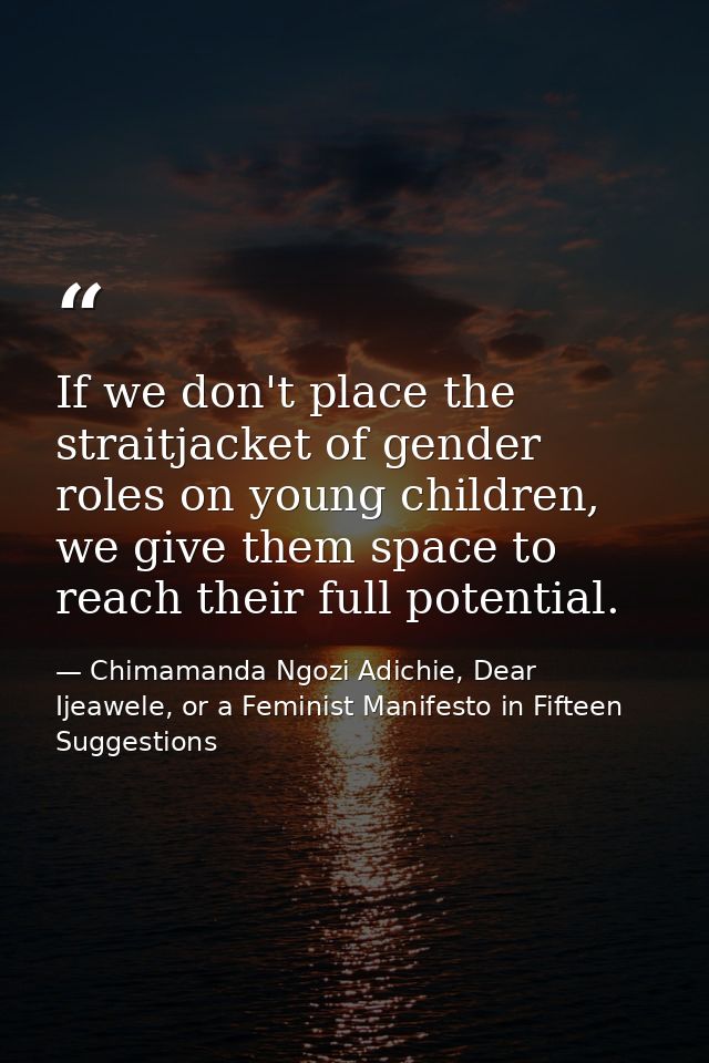 If we don't place the straitjacket of gender roles on young children, we give them space to reach their full potential. — Chimamanda Ngozi Adichie, Dear Ijeawele, or a Feminist Manifesto in Fifteen Suggestions