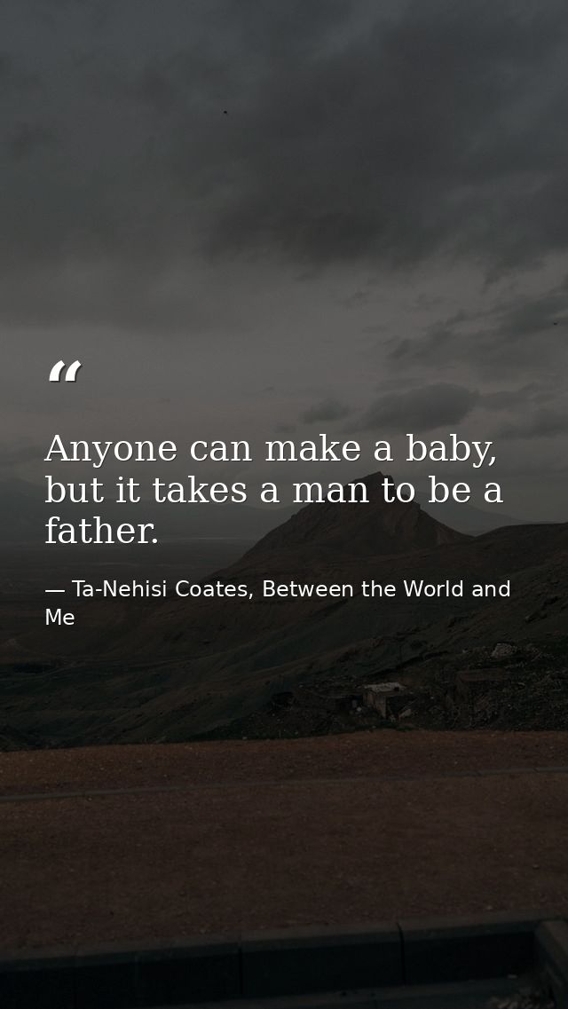 Anyone can make a baby, but it takes a man to be a father. — Ta-Nehisi Coates, Between the World and Me