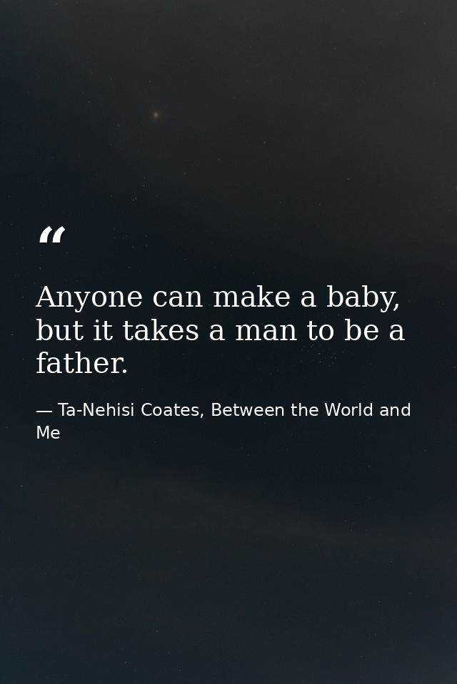 Anyone can make a baby, but it takes a man to be a father. — Ta-Nehisi Coates, Between the World and Me