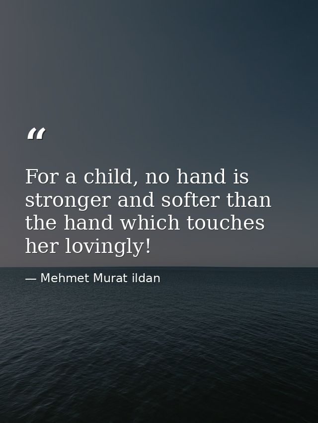 For a child, no hand is stronger and softer than the hand which touches her lovingly! — Mehmet Murat ildan